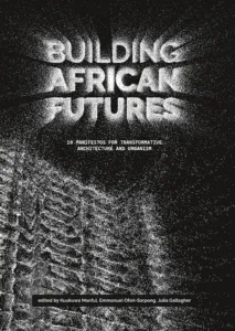 Building African Futures: 10 Manifestos for Transformative Architecture and Urbanism